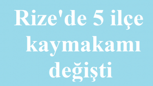Rize'de 5 kaymakamın görev yeri değişti.